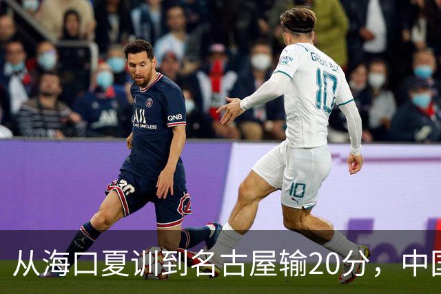 从海口夏训到名古屋输20分，中国男篮这个夏天到底值几分？